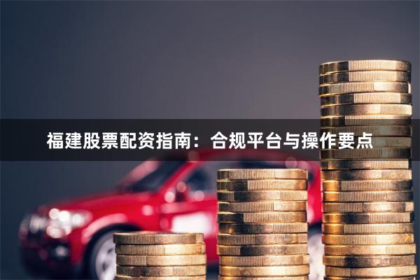 福建股票配资指南：合规平台与操作要点