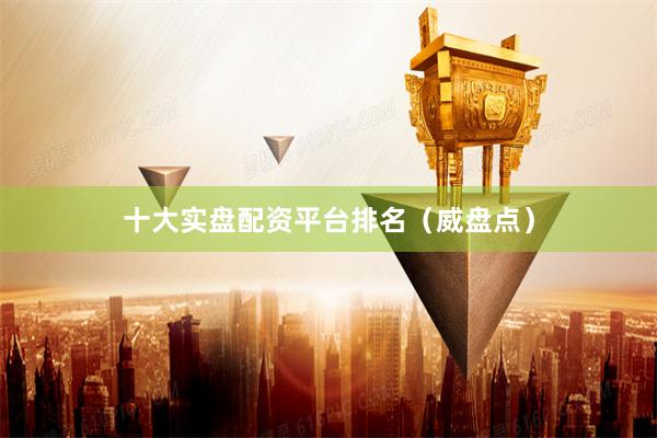 十大实盘配资平台排名（威盘点）