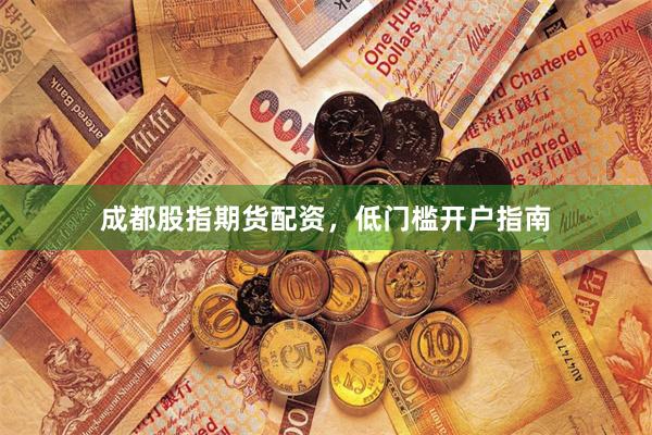 成都股指期货配资，低门槛开户指南
