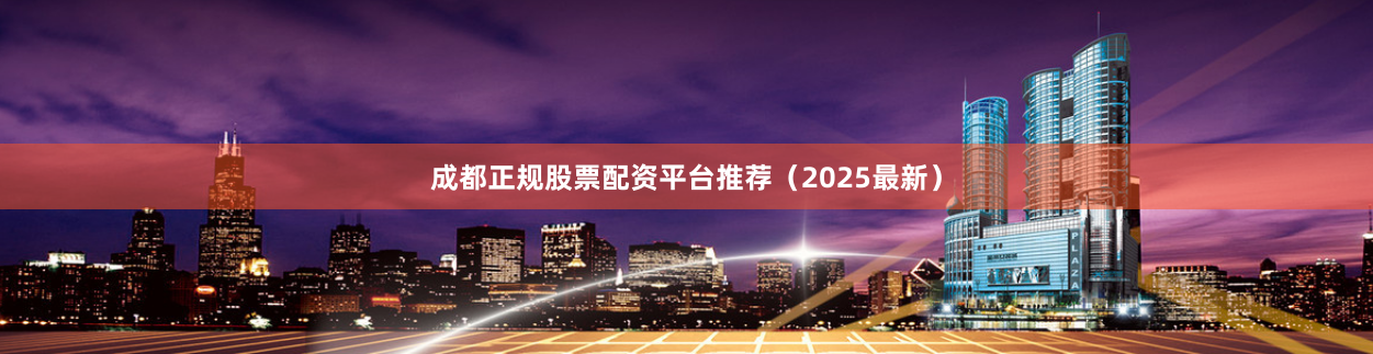 成都正规股票配资平台推荐（2025最新）