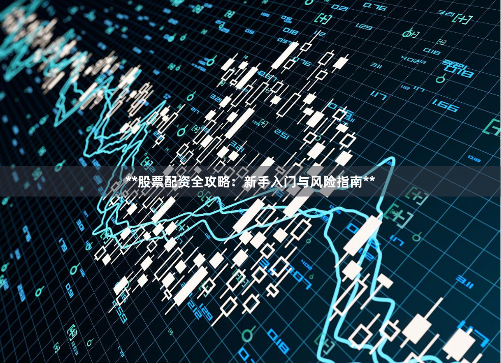 **股票配资全攻略:新手入门与风险指南**