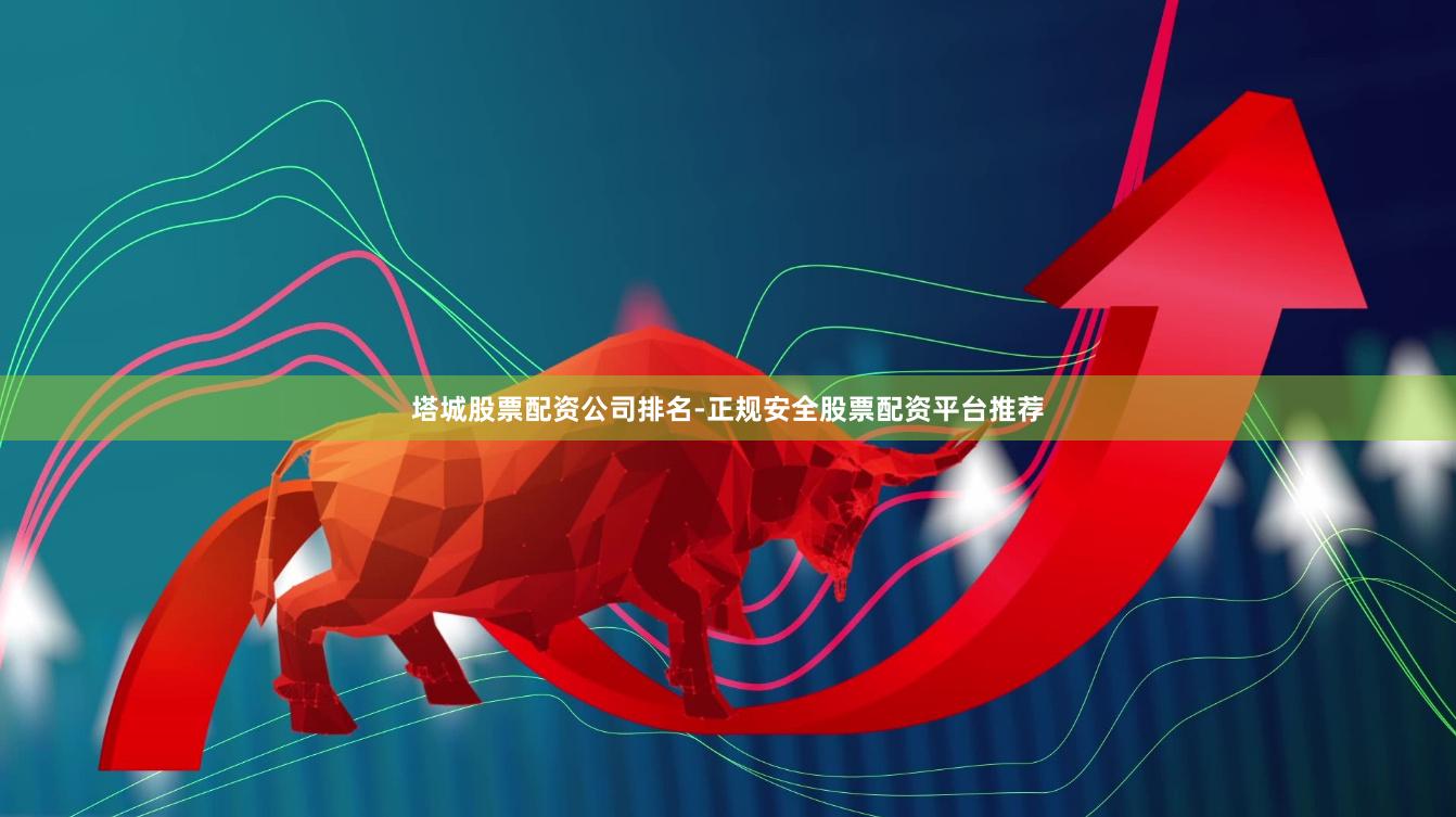 塔城股票配资公司排名-正规安全股票配资平台推荐