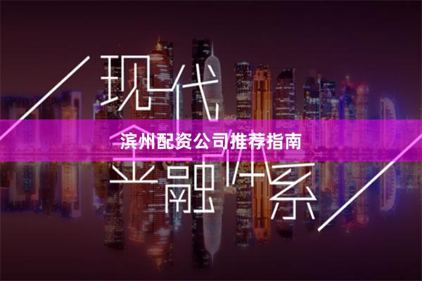 滨州配资公司推荐指南