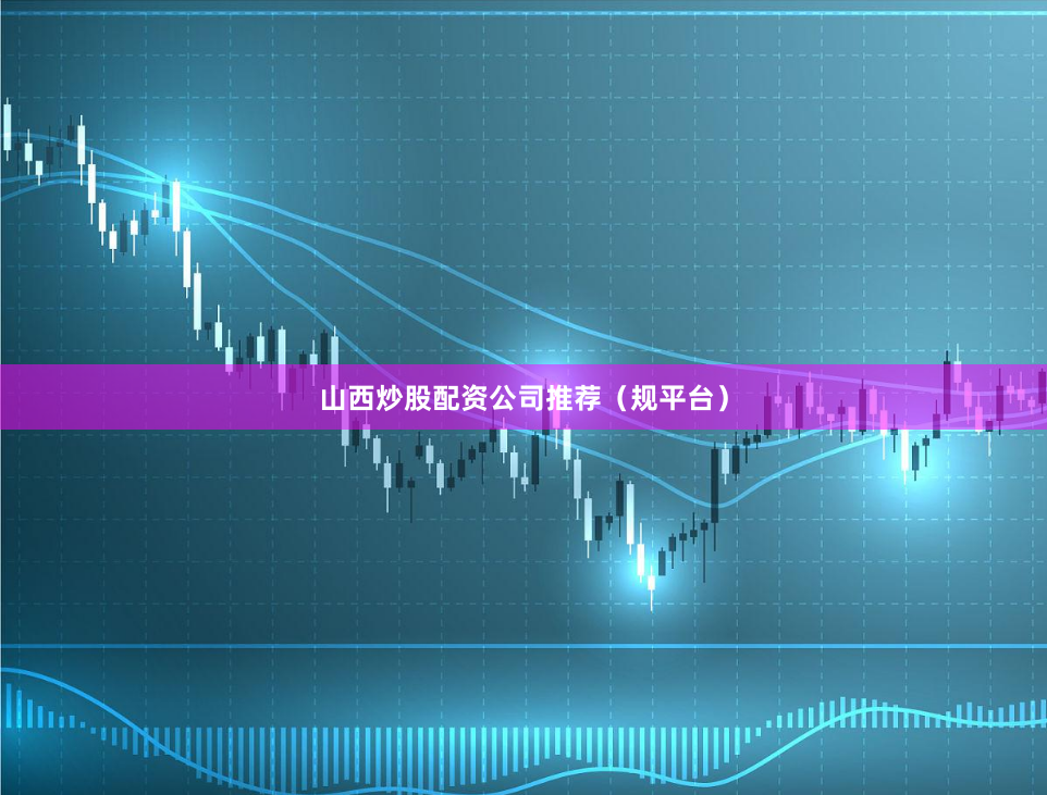山西炒股配资公司推荐（规平台）