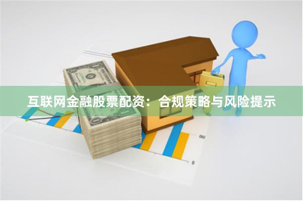 互联网金融股票配资：合规策略与风险提示