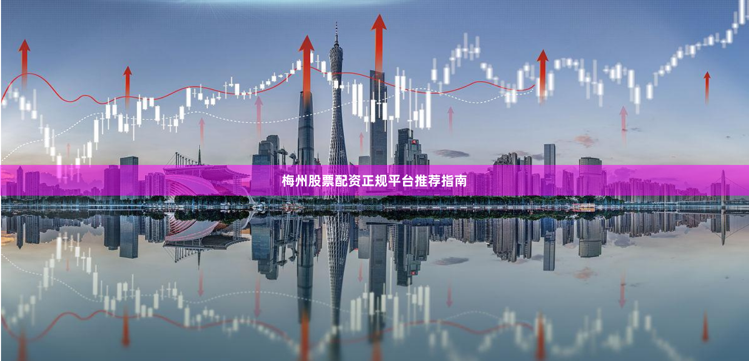 梅州股票配资正规平台推荐指南