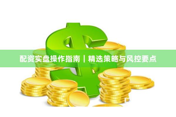 配资实盘操作指南｜精选策略与风控要点