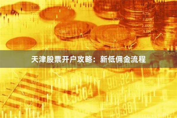 天津股票开户攻略：新低佣金流程