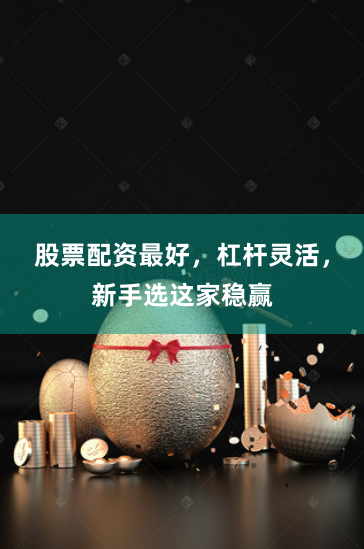 股票配资最好，杠杆灵活，新手选这家稳赢