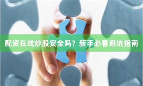 配资在线炒股安全吗？新手必看避坑指南