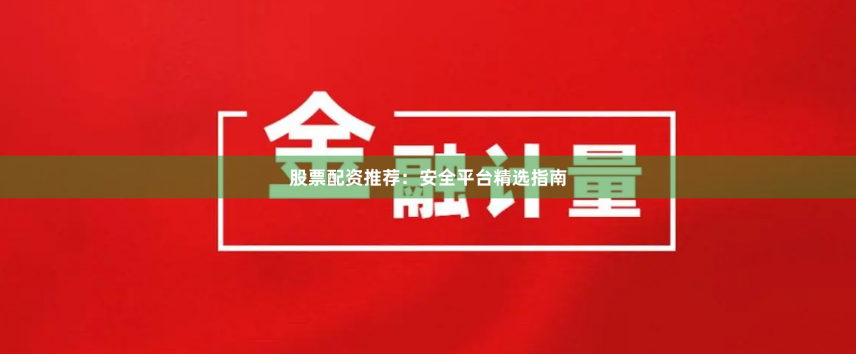 股票配资推荐：安全平台精选指南