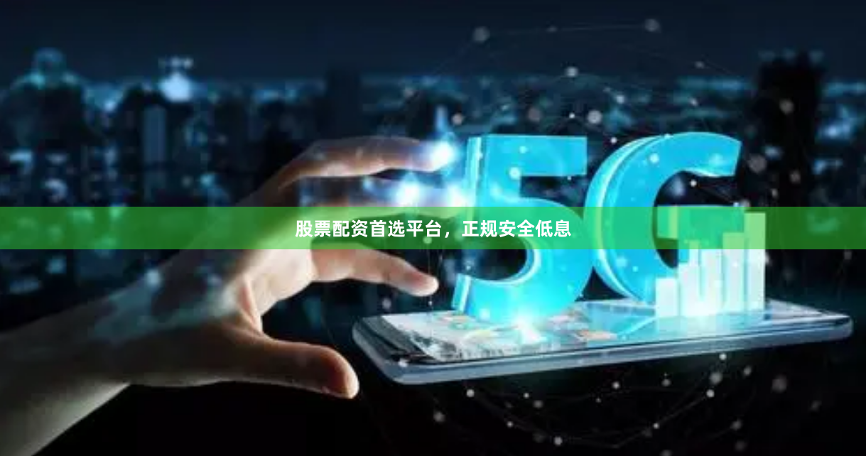 股票配资首选平台，正规安全低息